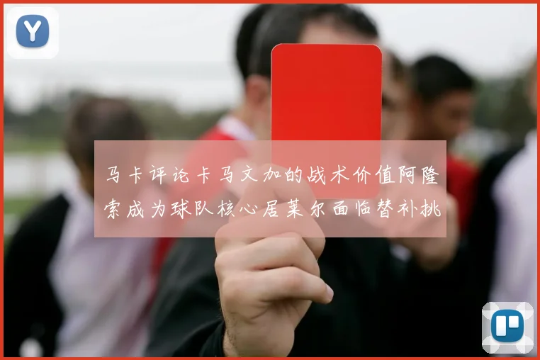 马卡评论卡马文加的战术价值阿隆索成为球队核心居莱尔面临替补挑战