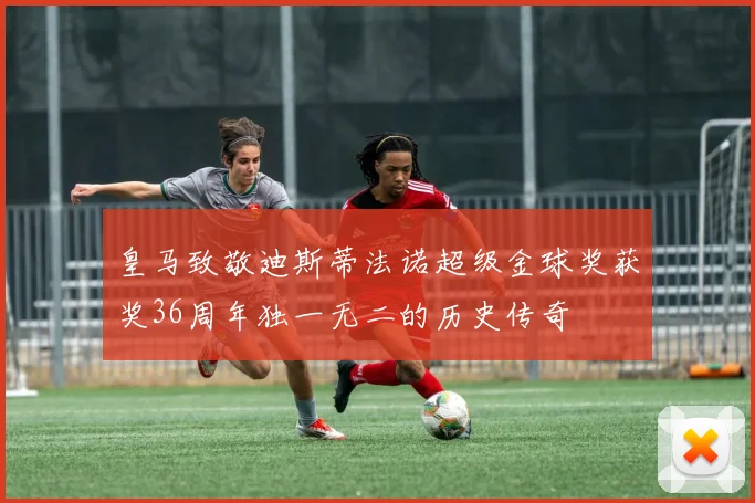 皇马致敬迪斯蒂法诺超级金球奖获奖36周年独一无二的历史传奇