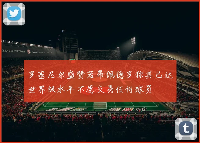 罗塞尼尔盛赞若昂佩德罗称其已达世界级水平不愿交易任何球员